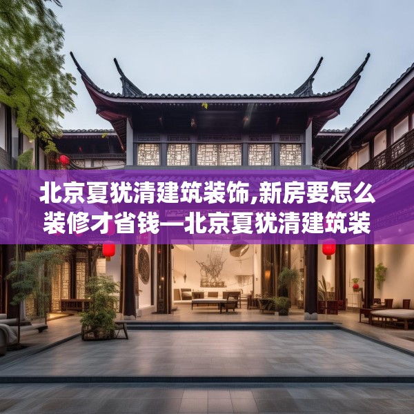 北京夏犹清建筑装饰,新房要怎么装修才省钱—北京夏犹清建筑装饰360.a236b237c240fgy.247nbn