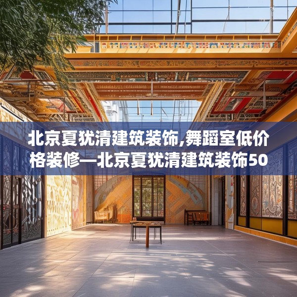 北京夏犹清建筑装饰,舞蹈室低价格装修—北京夏犹清建筑装饰507.a383b384c387fgy.394uyk