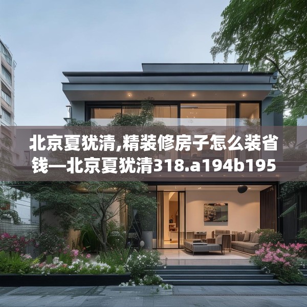 北京夏犹清,精装修房子怎么装省钱—北京夏犹清318.a194b195c198fgy.205lkjl