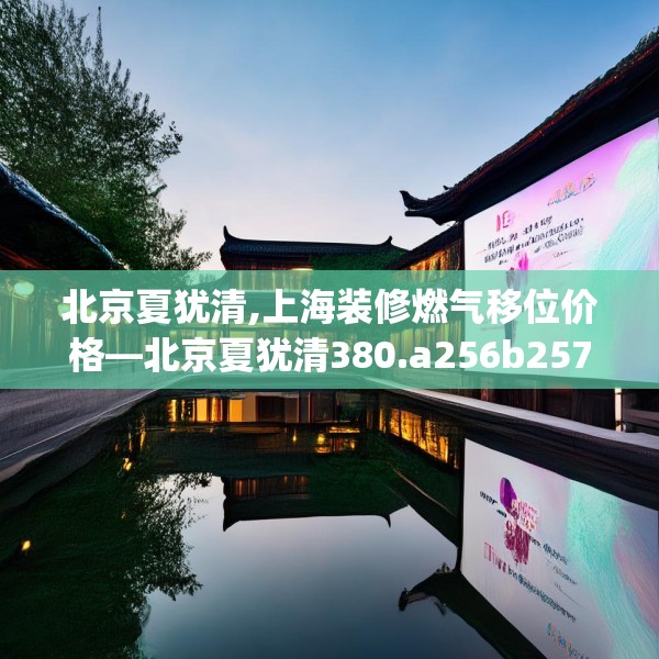 北京夏犹清,上海装修燃气移位价格—北京夏犹清380.a256b257c260fgy.26776670