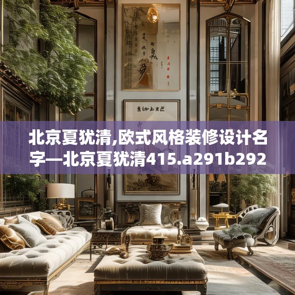 北京夏犹清,欧式风格装修设计名字—北京夏犹清415.a291b292c295fgy.302jhhj