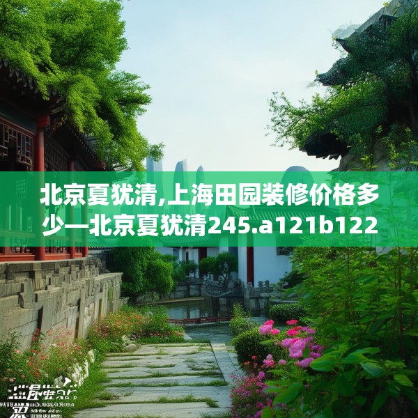 北京夏犹清,上海田园装修价格多少—北京夏犹清245.a121b122c125fgy.132cvcx