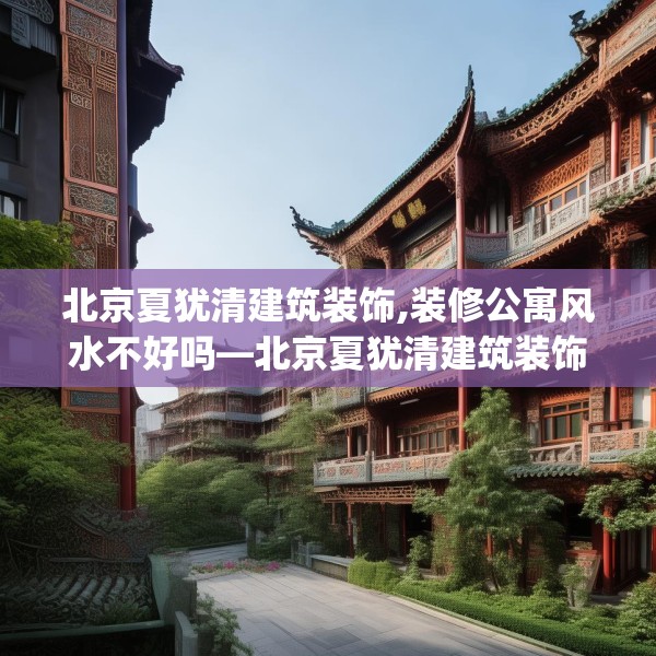 北京夏犹清建筑装饰,装修公寓风水不好吗—北京夏犹清建筑装饰476.a352b353c356fgy.363wew