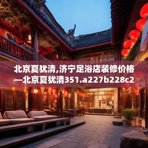 北京夏犹清,济宁足浴店装修价格—北京夏犹清351.a227b228c231fgy.238fghfd
