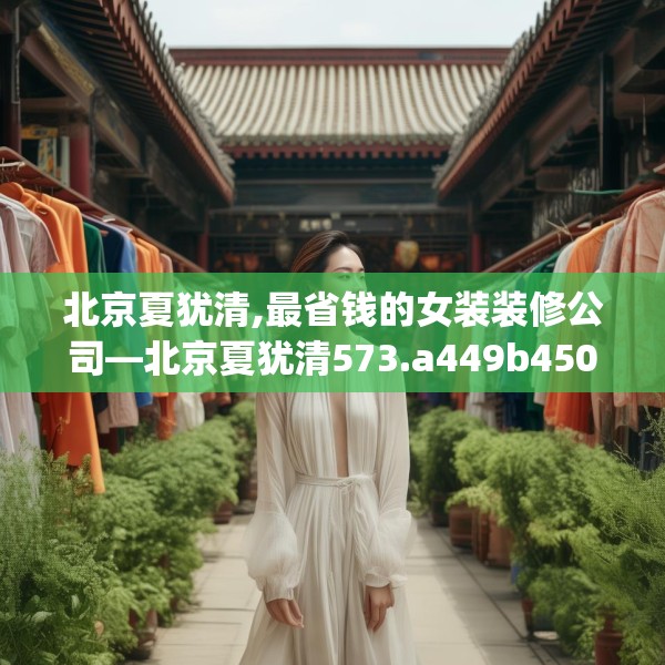 北京夏犹清,最省钱的女装装修公司—北京夏犹清573.a449b450c453fgy.460fhsg
