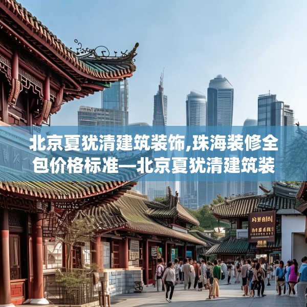 北京夏犹清建筑装饰,珠海装修全包价格标准—北京夏犹清建筑装饰530.a406b407c410fgy.417wew