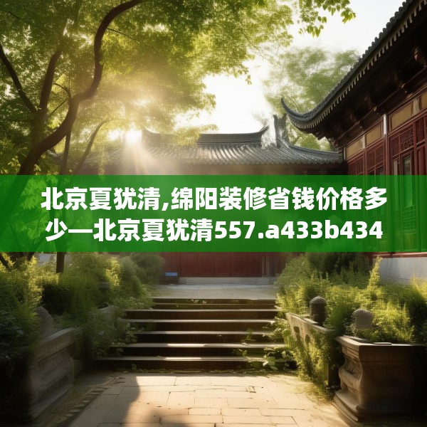 北京夏犹清,绵阳装修省钱价格多少—北京夏犹清557.a433b434c437fgy.444bnbn