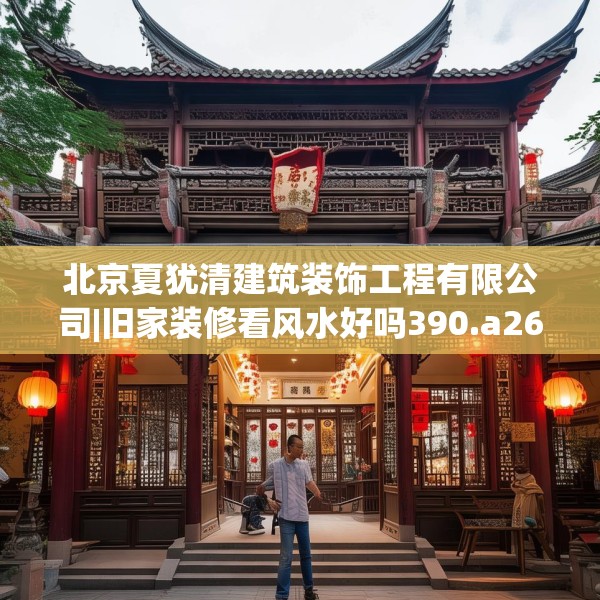 北京夏犹清建筑装饰工程有限公司|旧家装修看风水好吗390.a266b267c270fgy.277lkjl