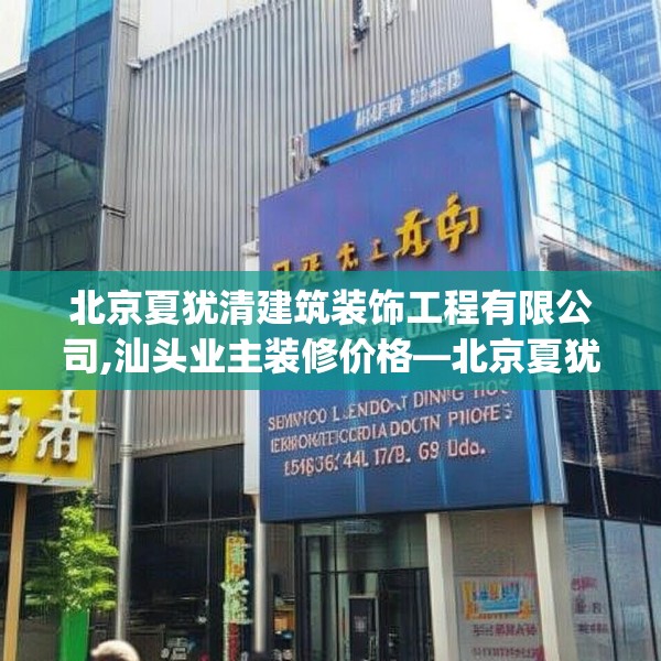 北京夏犹清建筑装饰工程有限公司,汕头业主装修价格—北京夏犹清建筑装饰工程有限公司167.a43b44c47fgy.54fds