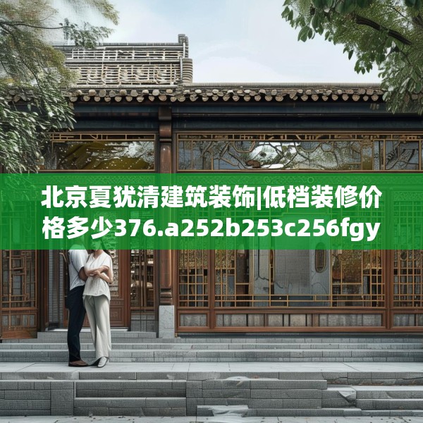 北京夏犹清建筑装饰|低档装修价格多少376.a252b253c256fgy.263dewqe