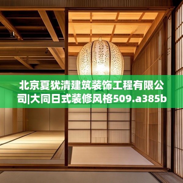 北京夏犹清建筑装饰工程有限公司|大同日式装修风格509.a385b386c389fgy.396fds
