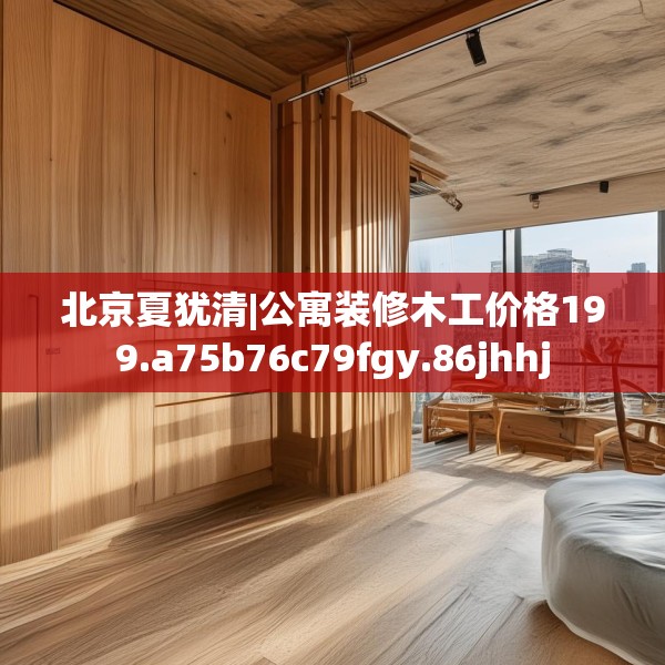 北京夏犹清|公寓装修木工价格199.a75b76c79fgy.86jhhj