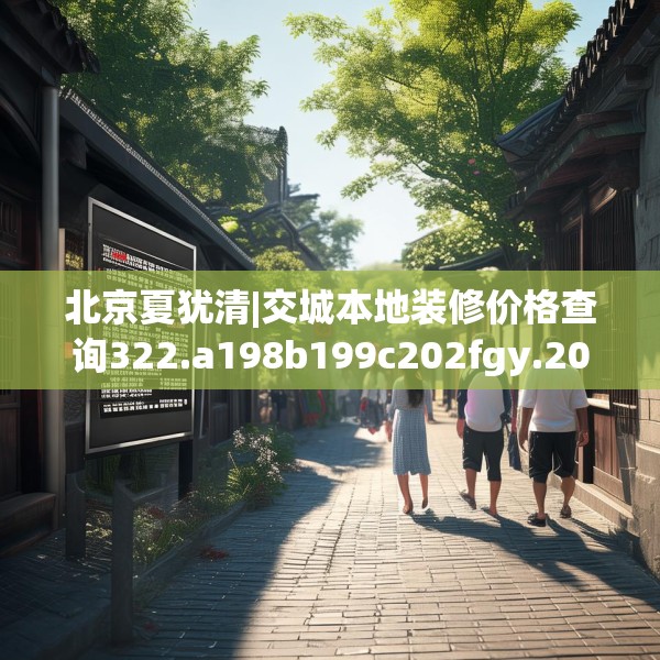 北京夏犹清|交城本地装修价格查询322.a198b199c202fgy.209dewqe