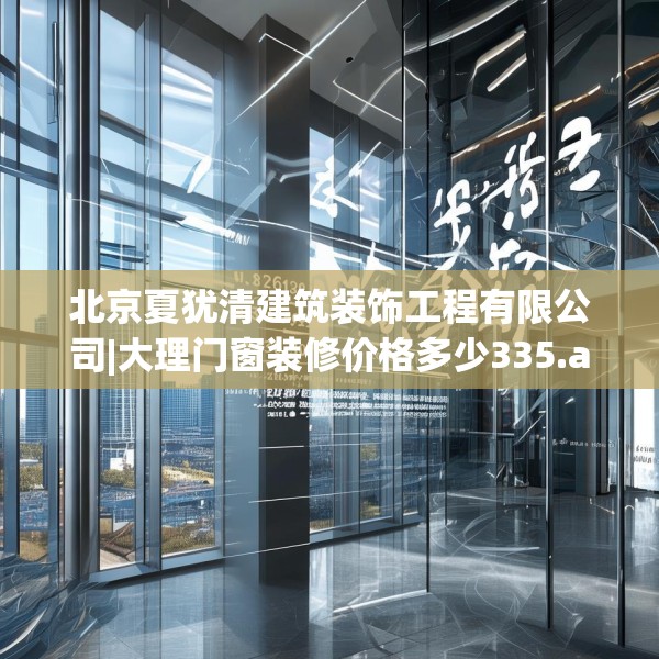 北京夏犹清建筑装饰工程有限公司|大理门窗装修价格多少335.a211b212c215fgy.222cvcx