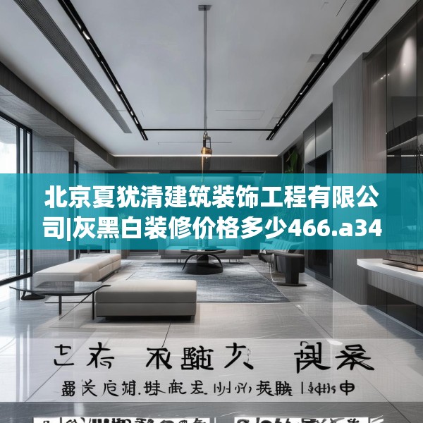 北京夏犹清建筑装饰工程有限公司|灰黑白装修价格多少466.a342b343c346fgy.353dewqe