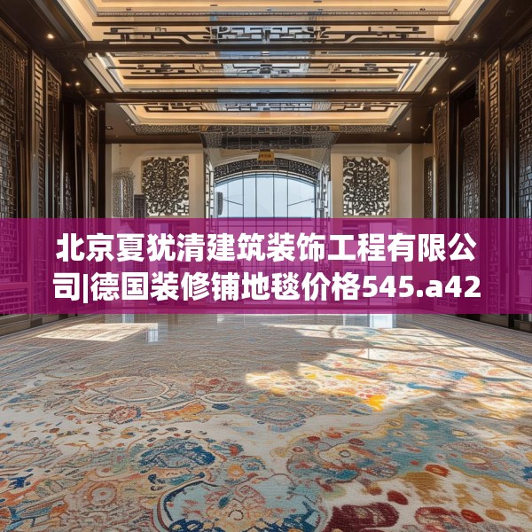 北京夏犹清建筑装饰工程有限公司|德国装修铺地毯价格545.a421b422c425fgy.432fds
