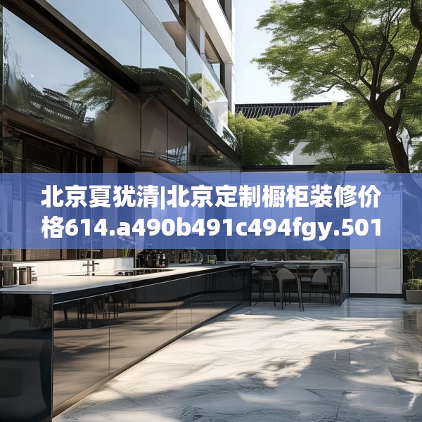 北京夏犹清|北京定制橱柜装修价格614.a490b491c494fgy.50176657