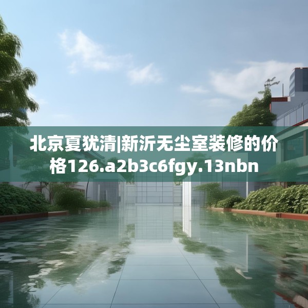 北京夏犹清|新沂无尘室装修的价格126.a2b3c6fgy.13nbn
