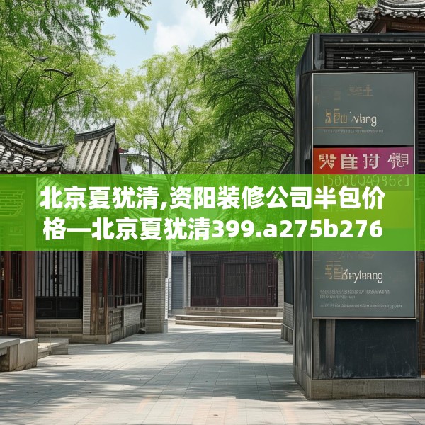 北京夏犹清,资阳装修公司半包价格—北京夏犹清399.a275b276c279fgy.286uyk