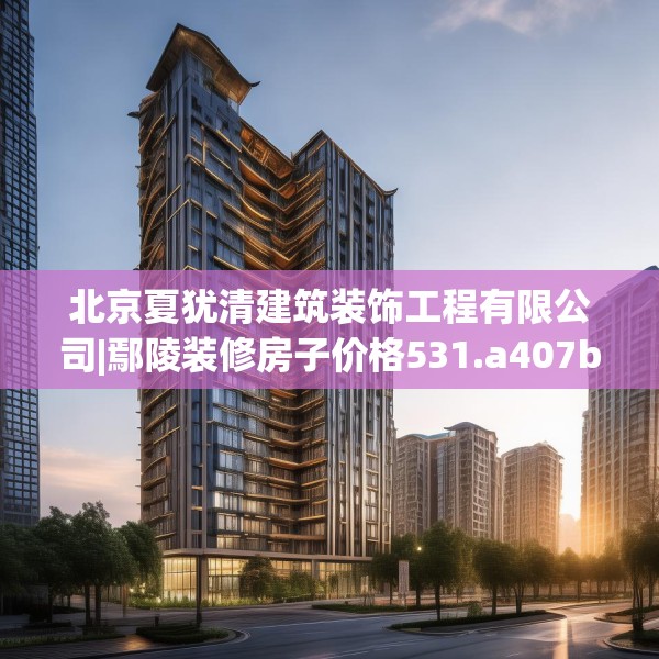 北京夏犹清建筑装饰工程有限公司|鄢陵装修房子价格531.a407b408c411fgy.418fghfd