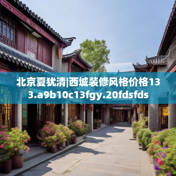 北京夏犹清|西城装修风格价格133.a9b10c13fgy.20fdsfds