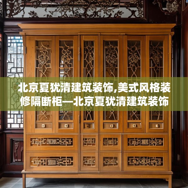 北京夏犹清建筑装饰,美式风格装修隔断柜—北京夏犹清建筑装饰443.a319b320c323fgy.330cvcx