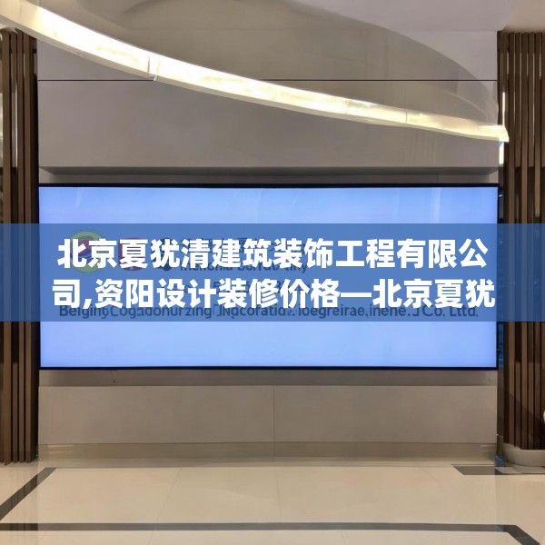北京夏犹清建筑装饰工程有限公司,资阳设计装修价格—北京夏犹清建筑装饰工程有限公司156.a32b33c36fgy.43lkjl