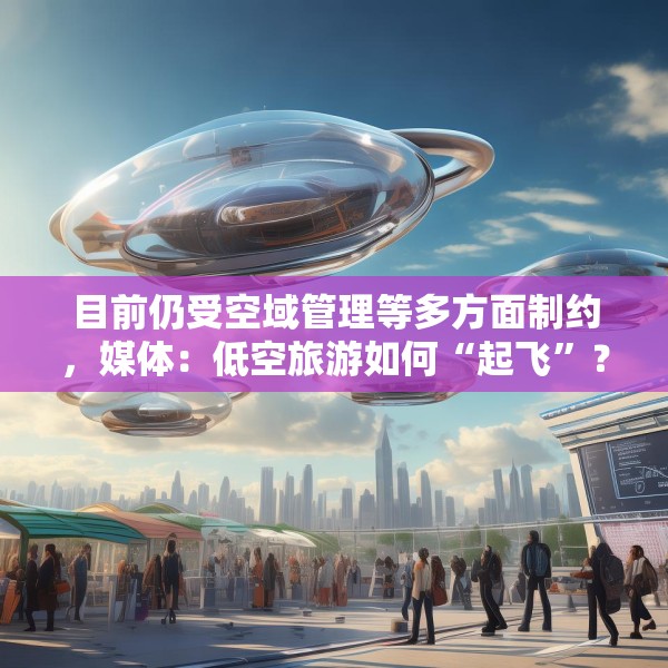目前仍受空域管理等多方面制约，媒体：低空旅游如何“起飞”？