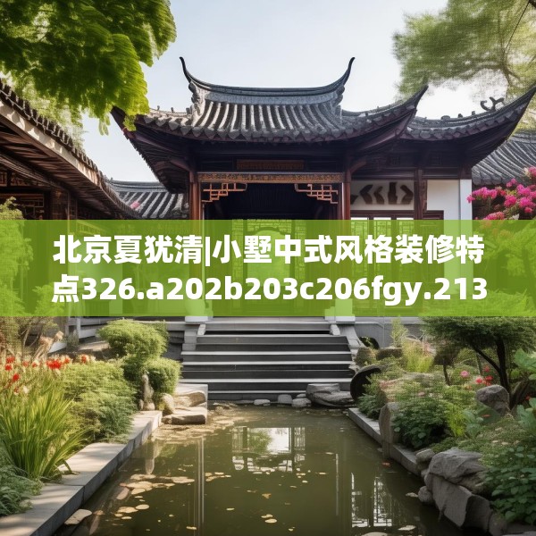 北京夏犹清|小墅中式风格装修特点326.a202b203c206fgy.21376673