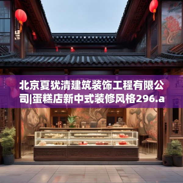 北京夏犹清建筑装饰工程有限公司|蛋糕店新中式装修风格296.a172b173c176fgy.183wew