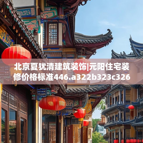 北京夏犹清建筑装饰|元阳住宅装修价格标准446.a322b323c326fgy.333xczxv