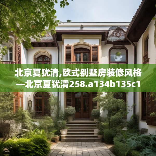 北京夏犹清,欧式别墅房装修风格—北京夏犹清258.a134b135c138fgy.145dsfds