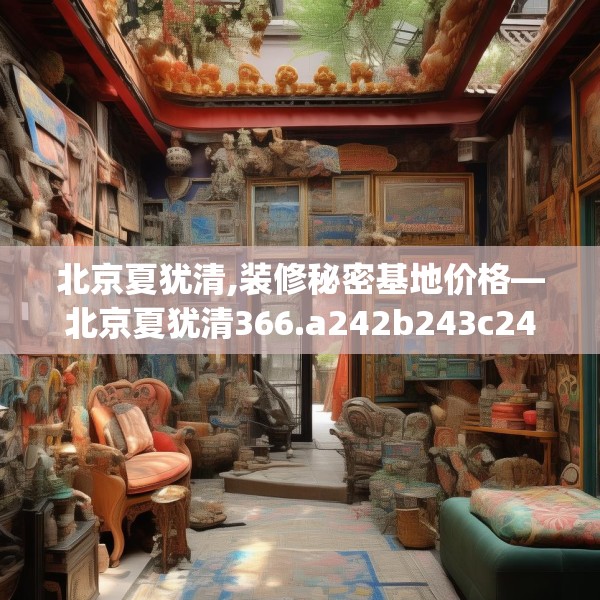 北京夏犹清,装修秘密基地价格—北京夏犹清366.a242b243c246fgy.253dsfds