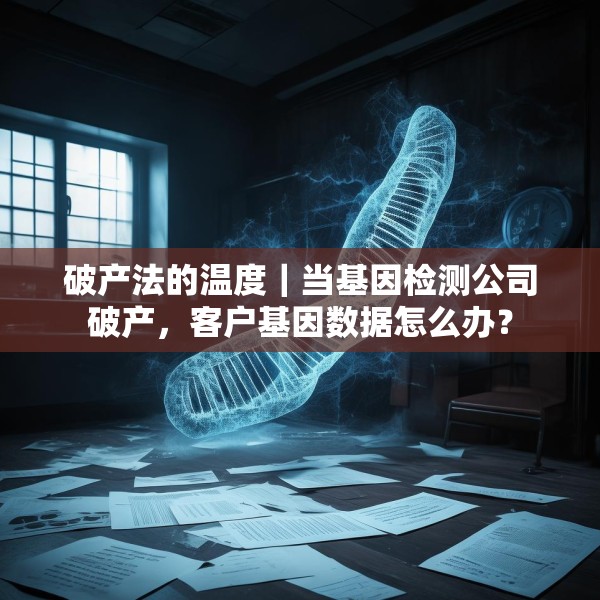破产法的温度｜当基因检测公司破产，客户基因数据怎么办？