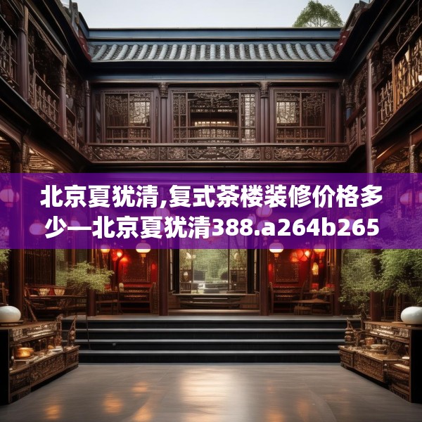 北京夏犹清,复式茶楼装修价格多少—北京夏犹清388.a264b265c268fgy.275sdA