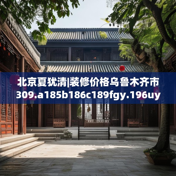 北京夏犹清|装修价格乌鲁木齐市309.a185b186c189fgy.196uyk