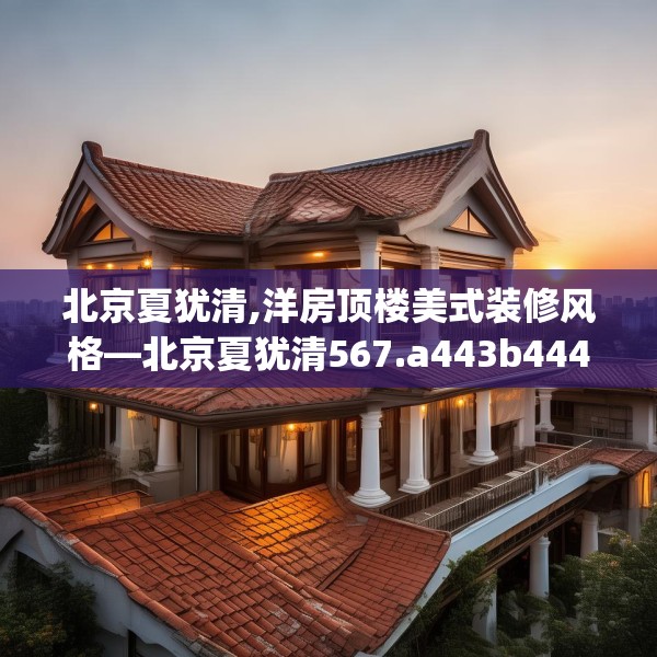 北京夏犹清,洋房顶楼美式装修风格—北京夏犹清567.a443b444c447fgy.454fghfd