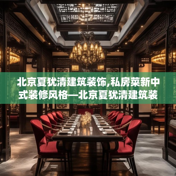 北京夏犹清建筑装饰,私房菜新中式装修风格—北京夏犹清建筑装饰145.a21b22c25fgy.32jhhj
