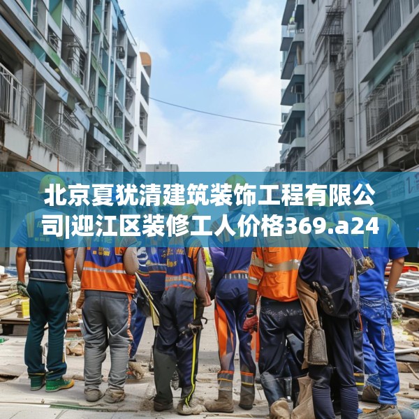 北京夏犹清建筑装饰工程有限公司|迎江区装修工人价格369.a245b246c249fgy.256fghfd