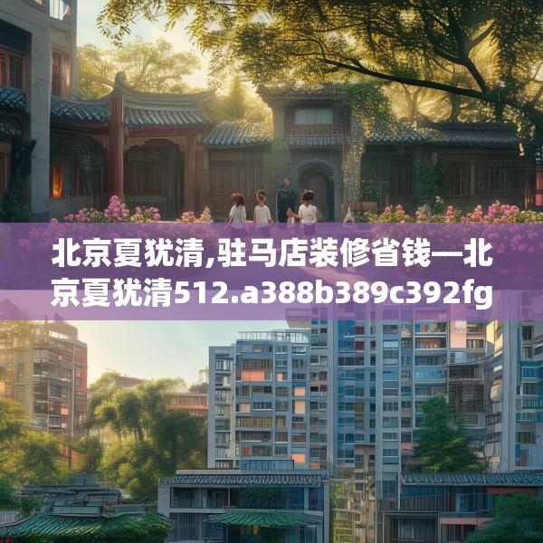 北京夏犹清,驻马店装修省钱—北京夏犹清512.a388b389c392fgy.399wew