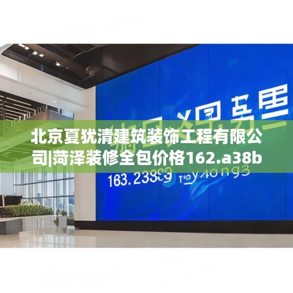 北京夏犹清建筑装饰工程有限公司|菏泽装修全包价格162.a38b39c42fgy.49nbn