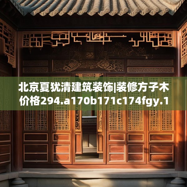 北京夏犹清建筑装饰|装修方子木价格294.a170b171c174fgy.181dsfds