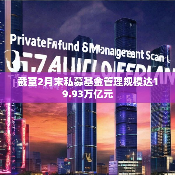 截至2月末私募基金管理规模达19.93万亿元