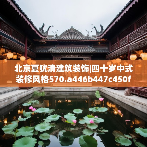 北京夏犹清建筑装饰|四十岁中式装修风格570.a446b447c450fgy.457lkjl