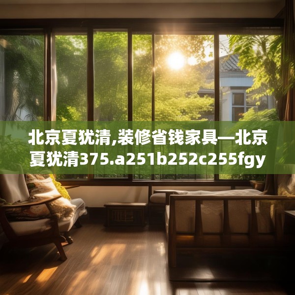 北京夏犹清,装修省钱家具—北京夏犹清375.a251b252c255fgy.262fhsg