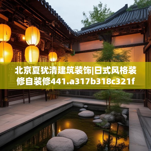 北京夏犹清建筑装饰|日式风格装修自装修441.a317b318c321fgy.328fghfd