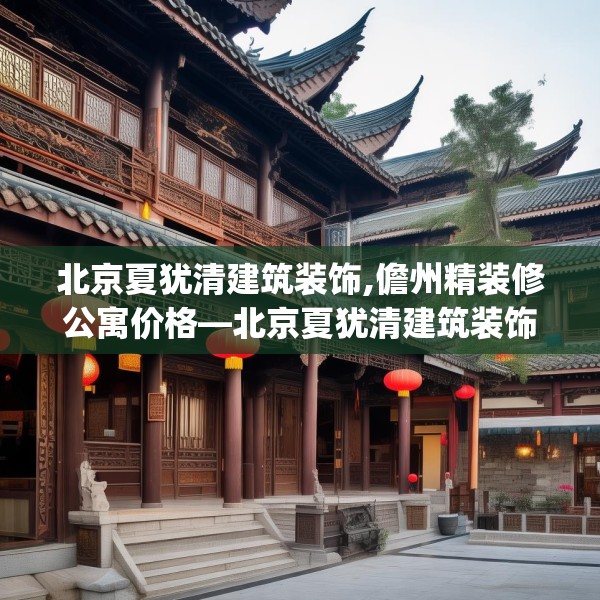 北京夏犹清建筑装饰,儋州精装修公寓价格—北京夏犹清建筑装饰274.a150b151c154fgy.161htyj