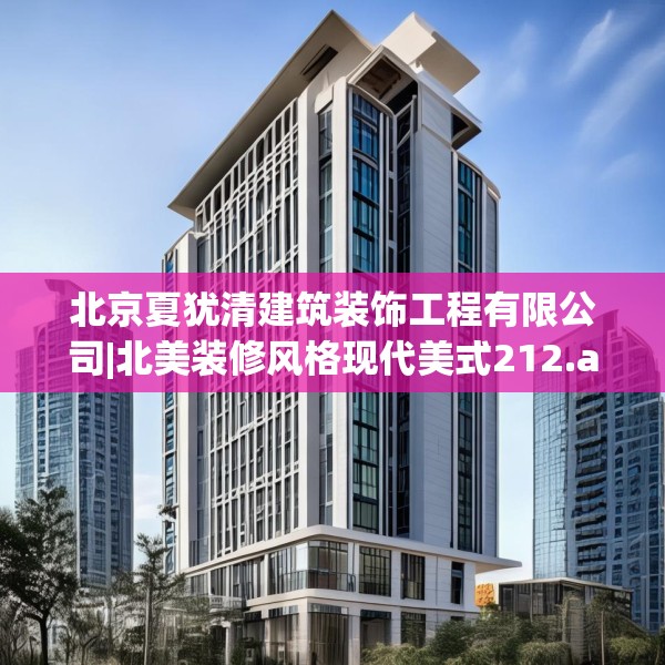 北京夏犹清建筑装饰工程有限公司|北美装修风格现代美式212.a88b89c92fgy.99xczxv