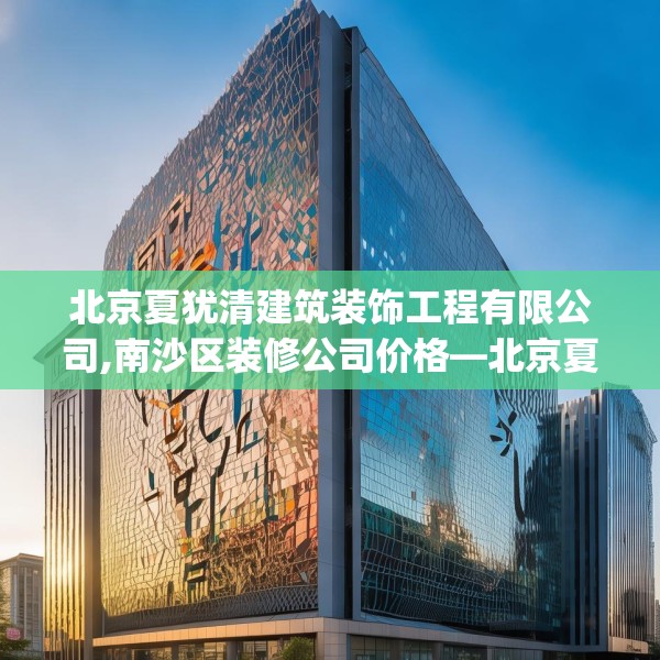 北京夏犹清建筑装饰工程有限公司,南沙区装修公司价格—北京夏犹清建筑装饰工程有限公司541.a417b418c421fgy.428jhhj