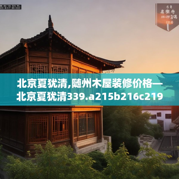 北京夏犹清,随州木屋装修价格—北京夏犹清339.a215b216c219fgy.226fhsg